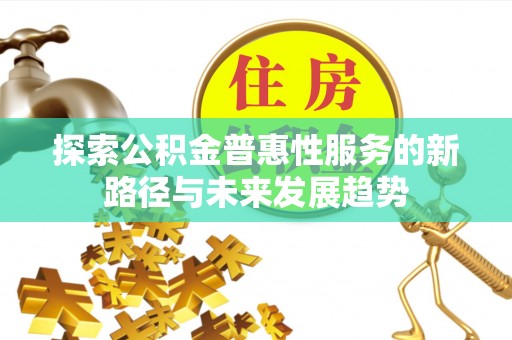 景县探索公积金普惠性服务的新路径与未来发展趋势