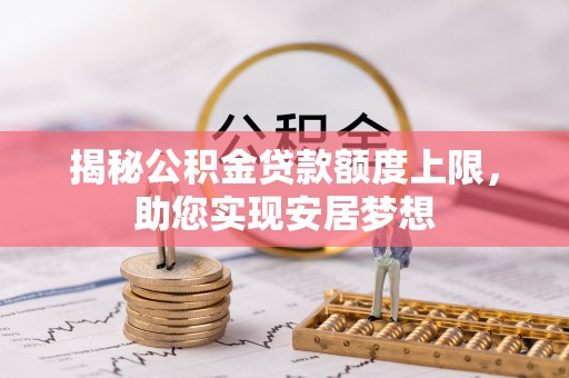 景县揭秘公积金贷款额度上限，助您实现安居梦想