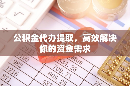 景县公积金代办提取，高效解决你的资金需求