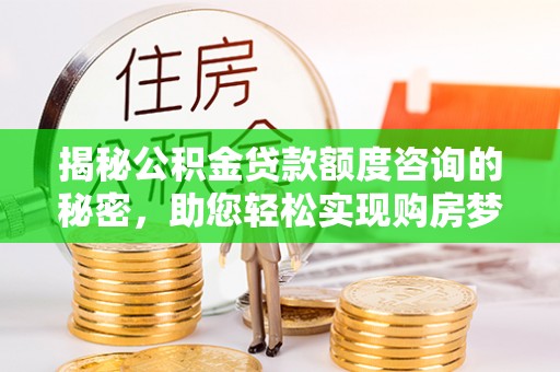 景县揭秘公积金贷款额度咨询的秘密，助您轻松实现购房梦想
