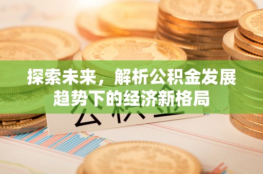 景县探索未来，解析公积金发展趋势下的经济新格局