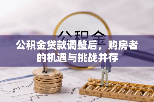 景县公积金贷款调整后，购房者的机遇与挑战并存