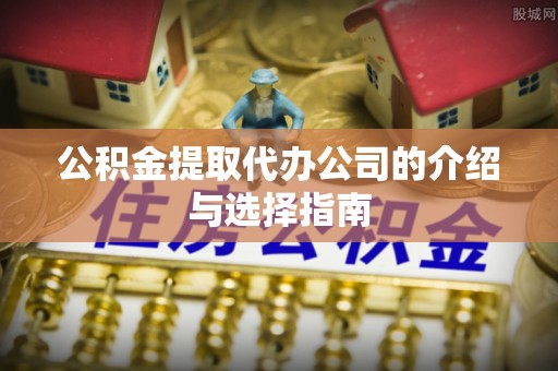 景县公积金提取代办公司的介绍与选择指南