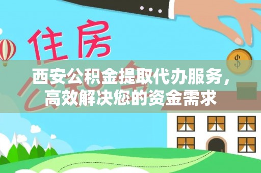 景县西安公积金提取代办服务，高效解决您的资金需求