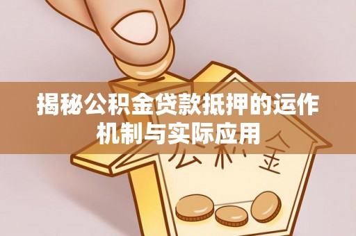 景县揭秘公积金贷款抵押的运作机制与实际应用