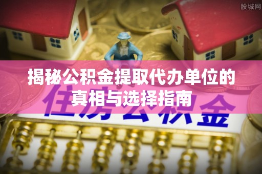 景县揭秘公积金提取代办单位的真相与选择指南