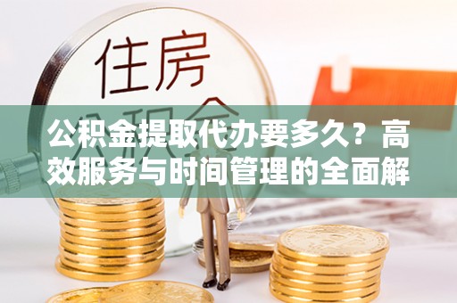 景县公积金提取代办要多久？高效服务与时间管理的全面解析