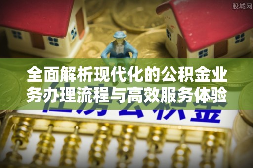 景县全面解析现代化的公积金业务办理流程与高效服务体验