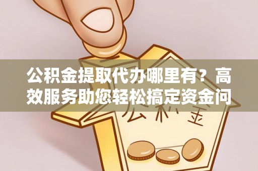 景县公积金提取代办哪里有？高效服务助您轻松搞定资金问题