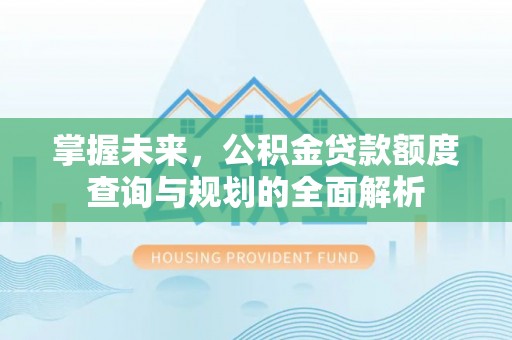 景县掌握未来，公积金贷款额度查询与规划的全面解析