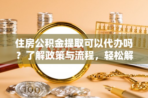 景县住房公积金提取可以代办吗？了解政策与流程，轻松解决疑问