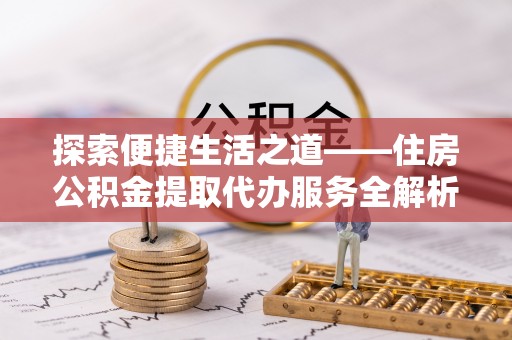 景县探索便捷生活之道——住房公积金提取代办服务全解析