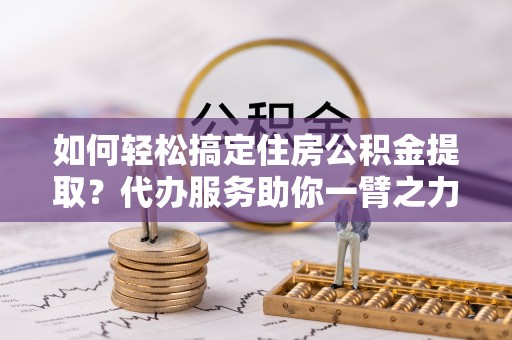 景县如何轻松搞定住房公积金提取？代办服务助你一臂之力