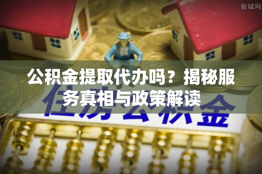 景县公积金提取代办吗？揭秘服务真相与政策解读