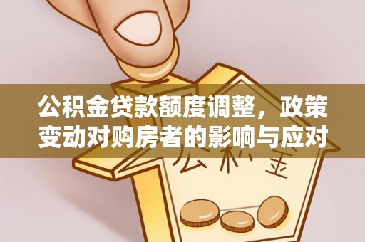 景县公积金贷款额度调整，政策变动对购房者的影响与应对策略