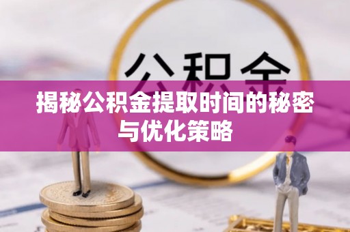 景县揭秘公积金提取时间的秘密与优化策略