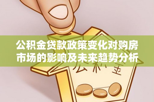 景县公积金贷款政策变化对购房市场的影响及未来趋势分析