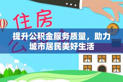 景县提升公积金服务质量，助力城市居民美好生活