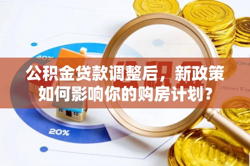 景县公积金贷款调整后，新政策如何影响你的购房计划？