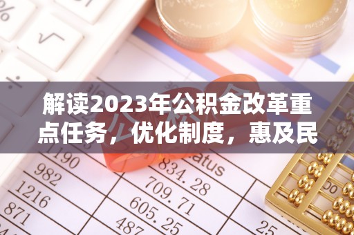 景县解读2023年公积金改革重点任务，优化制度，惠及民生