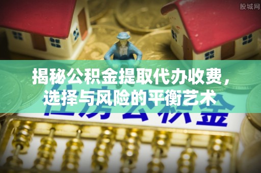 景县揭秘公积金提取代办收费，选择与风险的平衡艺术