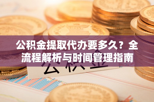 景县公积金提取代办要多久？全流程解析与时间管理指南
