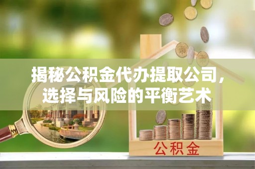 景县揭秘公积金代办提取公司，选择与风险的平衡艺术