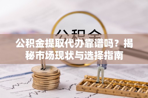 景县公积金提取代办靠谱吗？揭秘市场现状与选择指南