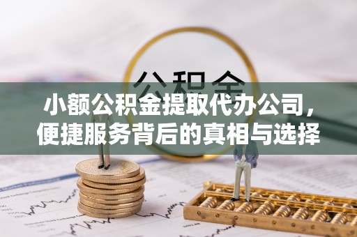 景县小额公积金提取代办公司，便捷服务背后的真相与选择