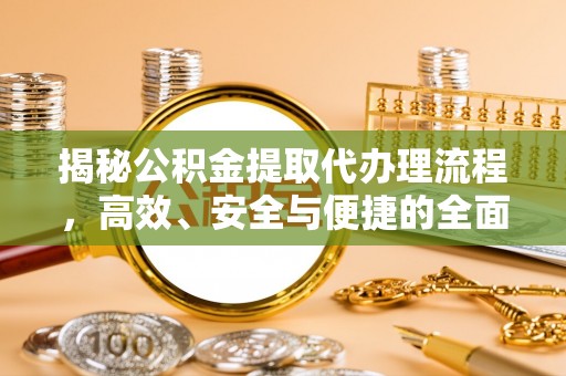 景县揭秘公积金提取代办理流程，高效、安全与便捷的全面解析