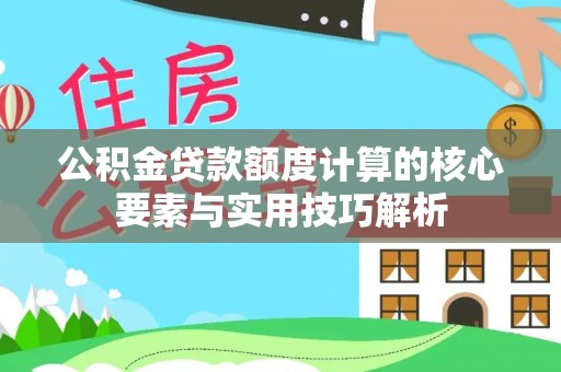 景县公积金贷款额度计算的核心要素与实用技巧解析