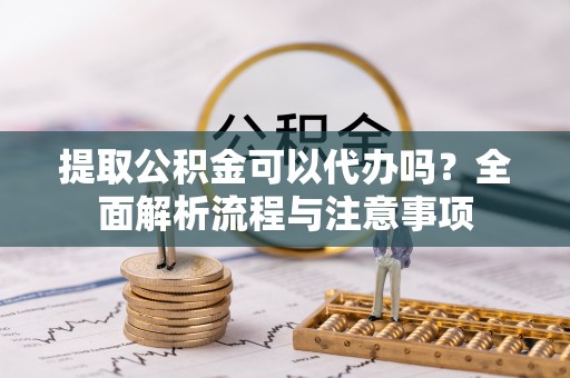 景县提取公积金可以代办吗？全面解析流程与注意事项