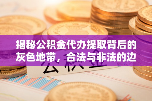 景县揭秘公积金代办提取背后的灰色地带，合法与非法的边界