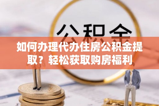 景县如何办理代办住房公积金提取？轻松获取购房福利