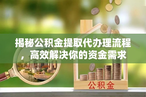 景县揭秘公积金提取代办理流程，高效解决你的资金需求