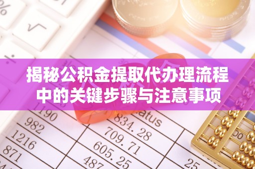 景县揭秘公积金提取代办理流程中的关键步骤与注意事项