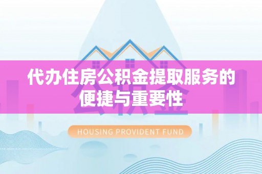 景县代办住房公积金提取服务的便捷与重要性
