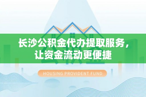 景县长沙公积金代办提取服务，让资金流动更便捷