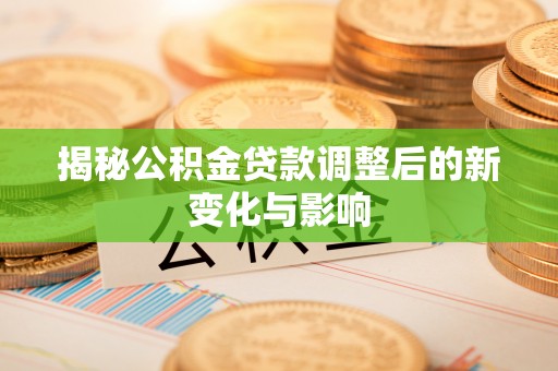 景县揭秘公积金贷款调整后的新变化与影响