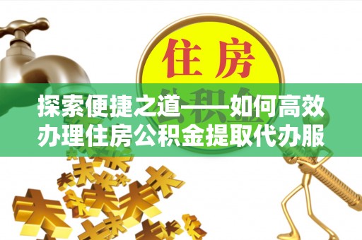 景县探索便捷之道——如何高效办理住房公积金提取代办服务