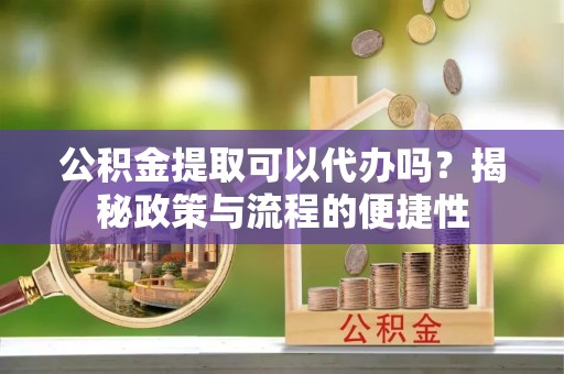 景县公积金提取可以代办吗？揭秘政策与流程的便捷性