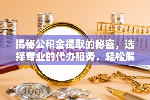 景县揭秘公积金提取的秘密，选择专业的代办服务，轻松解决你的难题