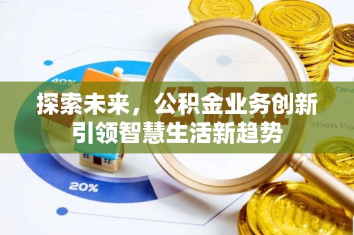 景县探索未来，公积金业务创新引领智慧生活新趋势