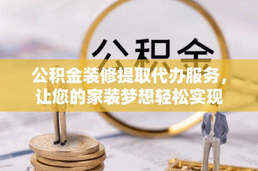 景县公积金装修提取代办服务，让您的家装梦想轻松实现