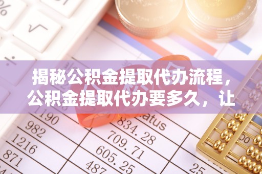 景县揭秘公积金提取代办流程，公积金提取代办要多久，让你心中有数