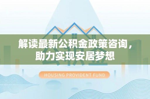 景县解读最新公积金政策咨询，助力实现安居梦想