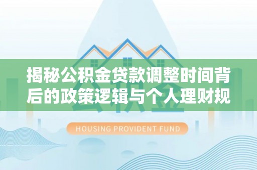 景县揭秘公积金贷款调整时间背后的政策逻辑与个人理财规划