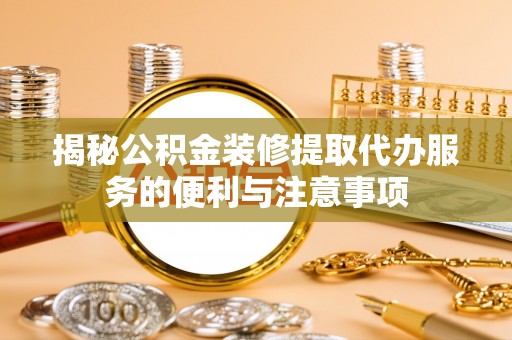 景县揭秘公积金装修提取代办服务的便利与注意事项