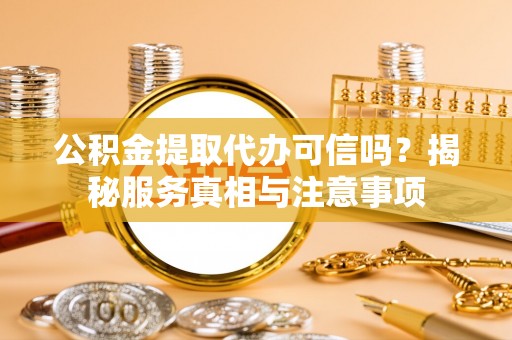 景县公积金提取代办可信吗？揭秘服务真相与注意事项