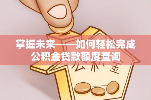 景县掌握未来——如何轻松完成公积金贷款额度查询